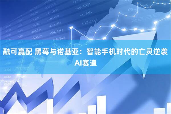 融可赢配 黑莓与诺基亚：智能手机时代的亡灵逆袭AI赛道