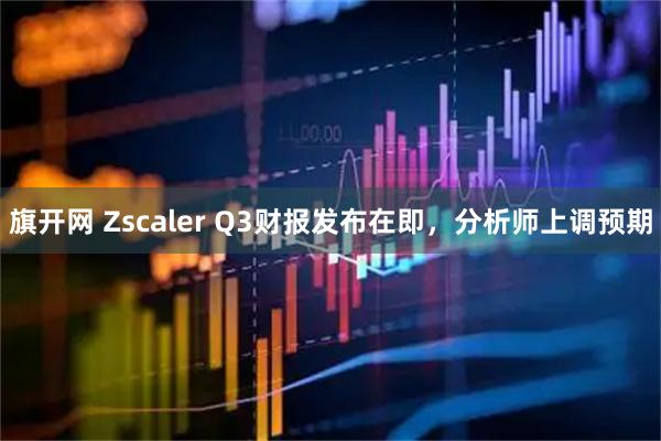 旗开网 Zscaler Q3财报发布在即，分析师上调预期