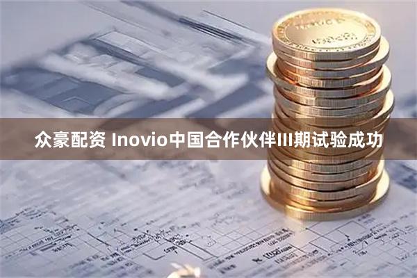 众豪配资 Inovio中国合作伙伴III期试验成功