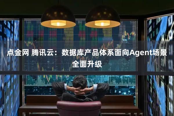 点金网 腾讯云：数据库产品体系面向Agent场景全面升级