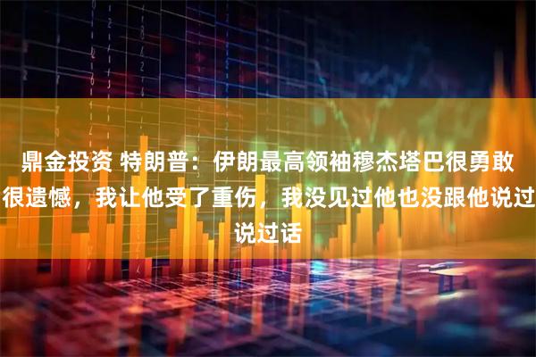 鼎金投资 特朗普：伊朗最高领袖穆杰塔巴很勇敢，很遗憾，我让他受了重伤，我没见过他也没跟他说过话